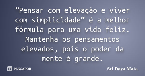 ”Pensar com elevação e viver com simplicidade” é a melhor fórmula para uma vida feliz. Mantenha os pensamentos elevados, pois o poder da mente é grande.... Frase de Sri Daya Mata.