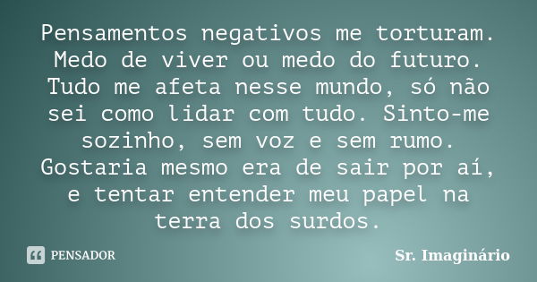 Pensamentos negativos me torturam. Medo de viver ou medo do futuro. Tudo me afeta nesse mundo, só não sei como lidar com tudo. Sinto-me sozinho, sem voz e sem r... Frase de Sr. Imaginário.