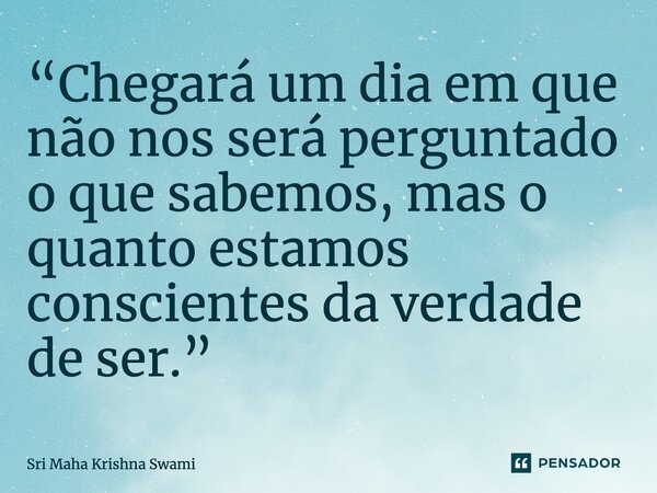 ⁠“Chegará um dia em que não nos será perguntado o que sabemos, mas o quanto estamos conscientes da verdade de ser.”... Frase de Sri Maha Krishna Swami.