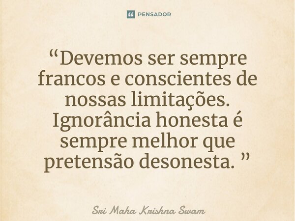 ⁠“Devemos ser sempre francos e conscientes de nossas limitações. Ignorância honesta é sempre melhor que pretensão desonesta. ”... Frase de Sri Maha Krishna Swam.