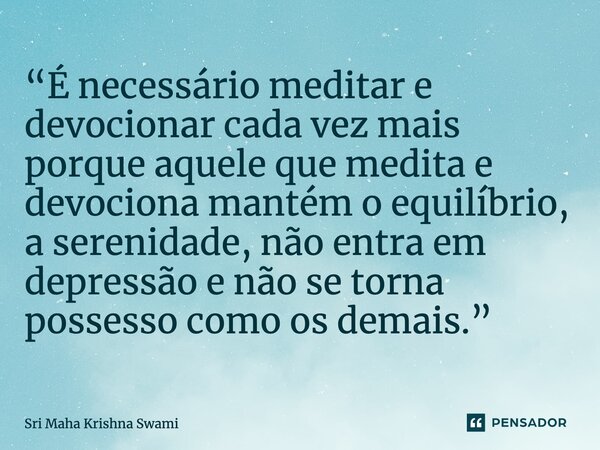 ⁠“É necessário meditar e devocionar cada vez mais porque aquele que medita e devociona mantém o equilíbrio, a serenidade, não entra em depressão e não se torna ... Frase de Sri Maha Krishna Swami.