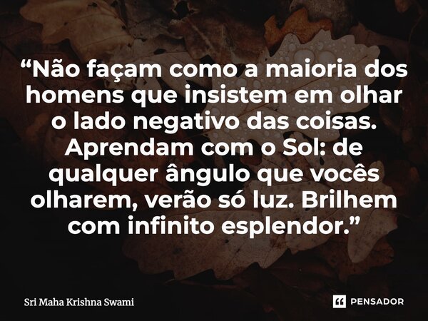 ⁠“Não façam como a maioria dos homens que insistem em olhar o lado negativo das coisas. Aprendam com o Sol: de qualquer ângulo que vocês olharem, verão só luz. ... Frase de Sri Maha Krishna Swami.