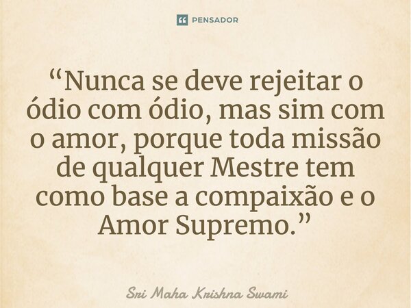 ⁠“Nunca se deve rejeitar o ódio com ódio, mas sim com o amor, porque toda missão de qualquer Mestre tem como base a compaixão e o Amor Supremo.”... Frase de Sri Maha Krishna Swami.