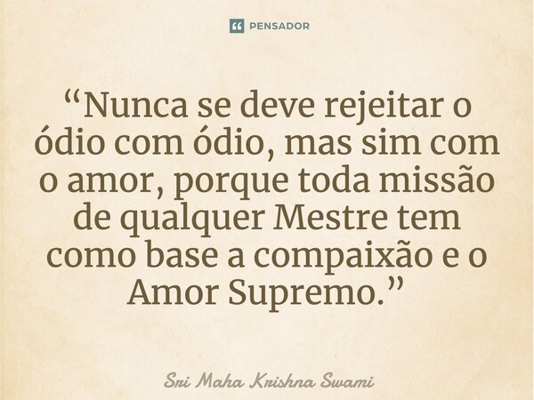 ⁠“Nunca se deve rejeitar o ódio com ódio, mas sim com o amor, porque toda missão de qualquer Mestre tem como base a compaixão e o Amor Supremo.”... Frase de Sri Maha Krishna Swami.