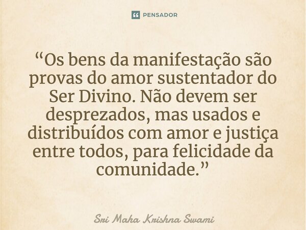 ⁠“Os bens da manifestação são provas do amor sustentador do Ser Divino. Não devem ser desprezados, mas usados e distribuídos com amor e justiça entre todos, par... Frase de Sri Maha Krishna Swami.