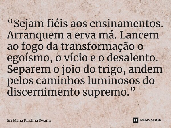 ⁠“Sejam fiéis aos ensinamentos. Arranquem a erva má. Lancem ao fogo da transformação o egoísmo, o vício e o desalento. Separem o joio do trigo, andem pelos cami... Frase de Sri Maha Krishna Swami.