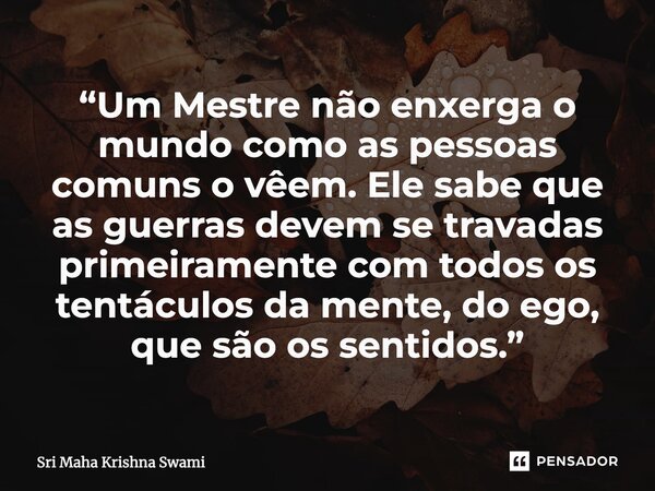 ⁠“Um Mestre não enxerga o mundo como as pessoas comuns o vêem. Ele sabe que as guerras devem se travadas primeiramente com todos os tentáculos da mente, do ego,... Frase de Sri Maha Krishna Swami.