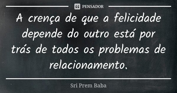 A crença de que a felicidade depende do outro está por trás de todos os problemas de relacionamento.... Frase de Sri Prem Baba.