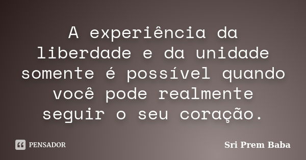 A experiência da liberdade e da unidade somente é possível quando você pode realmente seguir o seu coração.... Frase de Sri Prem Baba.