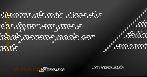 Dentro de nós. Esse é o único lugar em que a felicidade perene pode ser encontrada.... Frase de Sri Prem Baba.