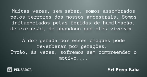 Muitas vezes, sem saber, somos assombrados pelos terrores dos nossos ancestrais. Somos influenciados pelas feridas de humilhação, de exclusão, de abandono que e... Frase de Sri Prem Baba.