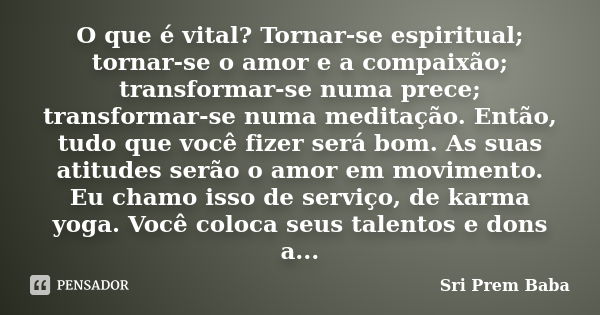 O que é vital? Tornar-se espiritual; tornar-se o amor e a compaixão; transformar-se numa prece; transformar-se numa meditação. Então, tudo que você fizer será b... Frase de Sri Prem Baba.