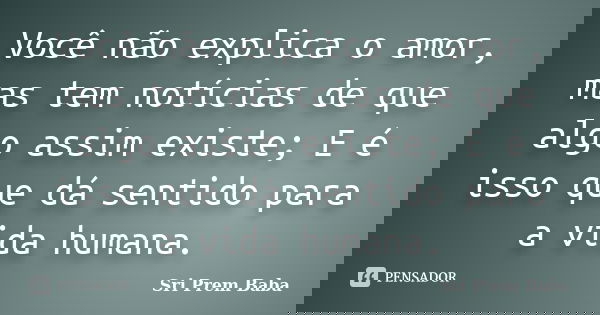 Você não explica o amor, mas tem notícias de que algo assim existe; E é isso que dá sentido para a vida humana.... Frase de Sri Prem Baba.