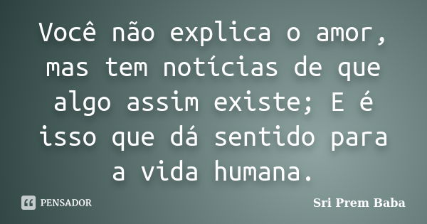 Você não explica o amor, mas tem notícias de que algo assim existe; E é isso que dá sentido para a vida humana.... Frase de Sri Prem Baba.