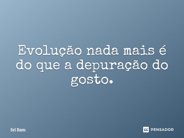 ⁠Evolução nada mais é do que a depuração do gosto.... Frase de Sri Ram.