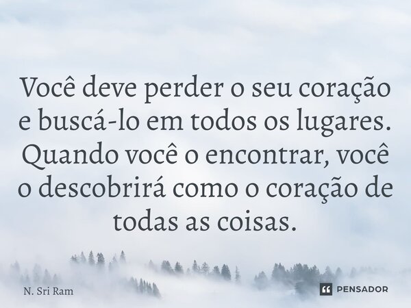 ⁠Você deve perder o seu coração e buscá-lo em todos os lugares. Quando você o encontrar, você o descobrirá como o coração de todas as coisas.... Frase de N. Sri Ram.