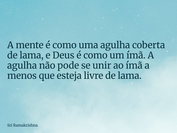 A mente é como uma agulha coberta de lama, e Deus é como um ímã. A agulha não pode se unir ao ímã a menos que esteja livre de lama.... Frase de Sri Ramakrishna.