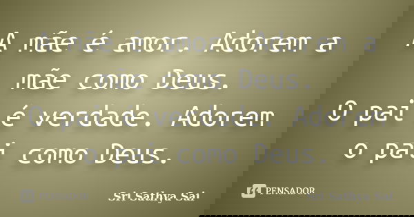 A mãe é amor. Adorem a mãe como Deus.
O pai é verdade. Adorem o pai como Deus.... Frase de Sri Sathya Sai.