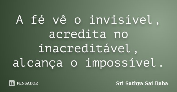 A fé vê o invisível, acredita no inacreditável, alcança o impossível.... Frase de Sri Sathya Sai Baba.