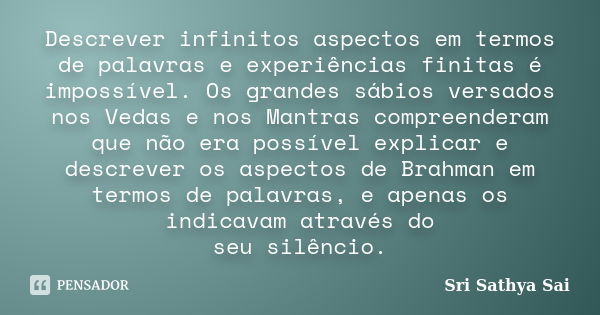 Descrever infinitos aspectos em termos de palavras e experiências finitas é impossível. Os grandes sábios versados nos Vedas e nos Mantras compreenderam que não... Frase de Sri Sathya Sai.