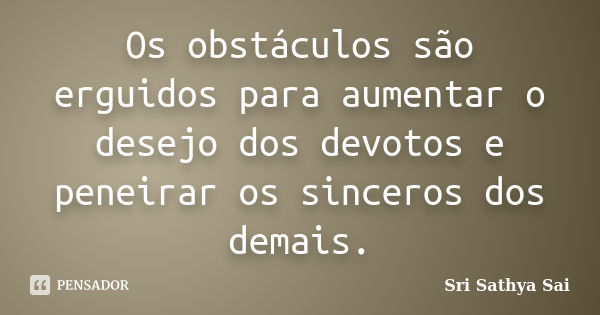 Os obstáculos são erguidos para aumentar o desejo dos devotos e peneirar os sinceros dos demais.... Frase de Sri Sathya Sai.