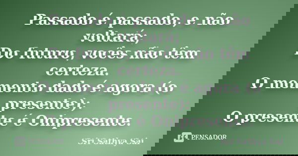 Passado é passado, e não voltará; Do futuro, vocês não têm certeza. O momento dado é agora (o presente): O presente é Onipresente.... Frase de Sri Sathya Sai.