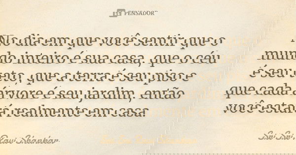 No dia em que você sentir que o mundo inteiro é sua casa, que o céu é seu teto, que a terra é seu piso e que cada árvore é seu jardim, então você estará realmen... Frase de Sri Sri Ravi Shankar.