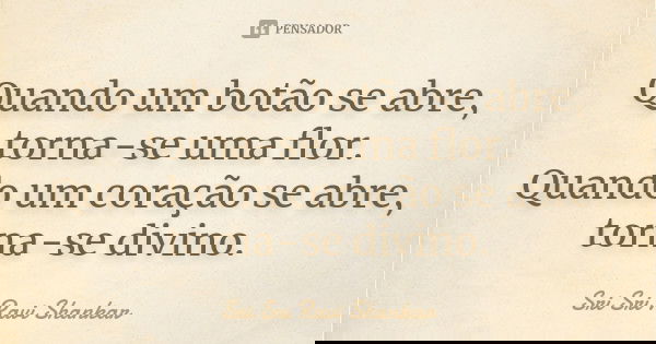 Quando um botão se abre, torna-se uma flor. Quando um coração se abre, torna-se divino.... Frase de Sri Sri Ravi Shankar.