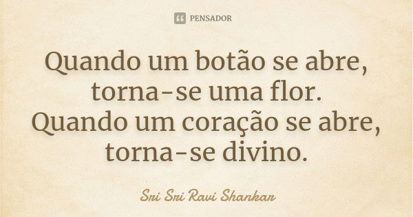 Quando um botão se abre, torna-se uma flor. Quando um coração se abre, torna-se divino.... Frase de Sri Sri Ravi Shankar.