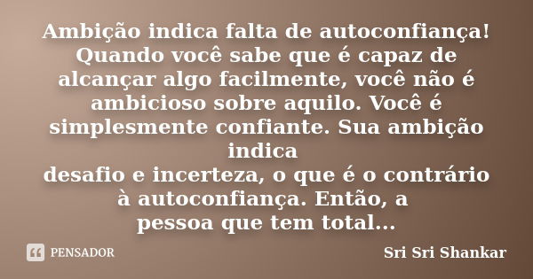 Ambição indica falta de autoconfiança! Quando você sabe que é capaz de alcançar algo facilmente, você não é ambicioso sobre aquilo. Você é simplesmente confiant... Frase de Sri Sri Shankar.