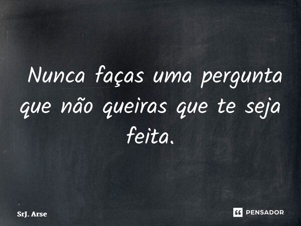 ⁠ Nunca faças uma pergunta que não queiras que te seja feita.... Frase de SrJ. Arsénio.