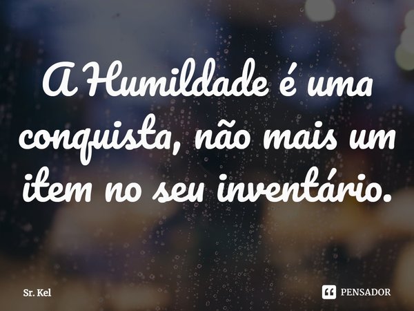 ⁠⁠A Humildade é uma conquista, não mais um item no seu inventário.... Frase de Sr. Kel.