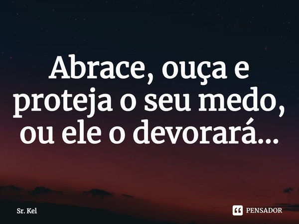 Abrace, ouça e proteja⁠ o seu medo, ou ele o devorará...... Frase de Sr. Kel.