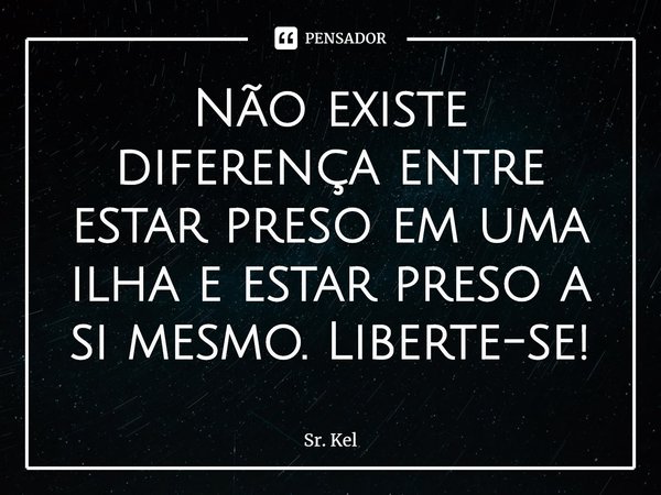 ⁠Não existe diferença entre estar preso em uma ilha e estar preso a si mesmo. Liberte-se!... Frase de Sr. Kel.