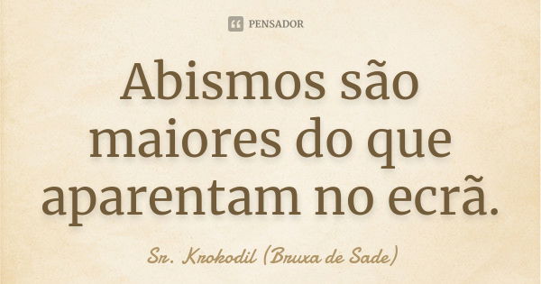 Abismos são maiores do que aparentam no ecrã.... Frase de Sr. Krokodil (Bruxa de Sade).