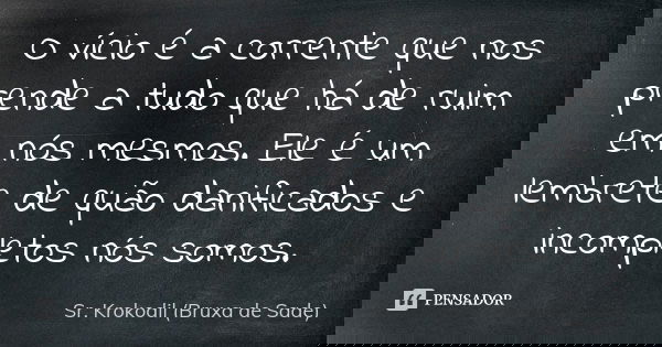 O vício é a corrente que nos prende a tudo que há de ruim em nós mesmos. Ele é um lembrete de quão danificados e incompletos nós somos.... Frase de Sr. Krokodil (Bruxa de Sade).