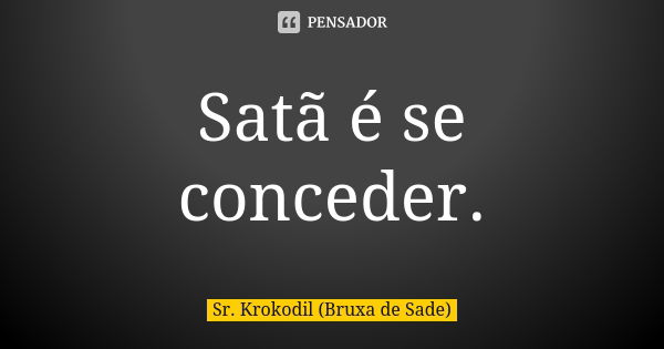 Satã é se conceder.... Frase de Sr. Krokodil (Bruxa de Sade).