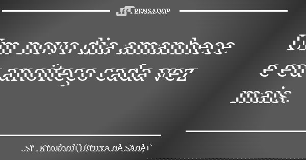 Um novo dia amanhece e eu anoiteço cada vez mais.... Frase de Sr. Krokodil (Bruxa de Sade).