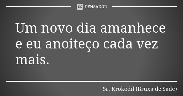 Um novo dia amanhece e eu anoiteço cada vez mais.... Frase de Sr. Krokodil (Bruxa de Sade).