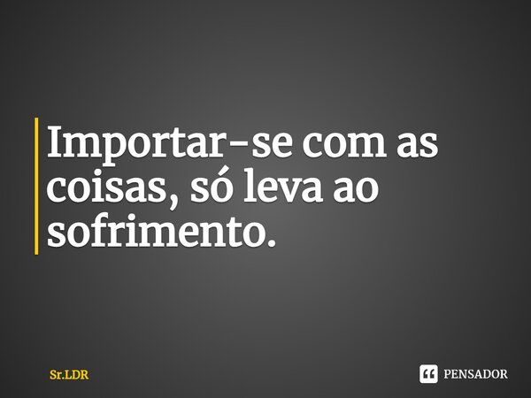 ⁠Importar-se com as coisas, só leva ao sofrimento.... Frase de Sr.LDR.