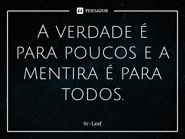 ⁠A verdade é para poucos e a mentira é para todos.... Frase de Sr-Leaf.