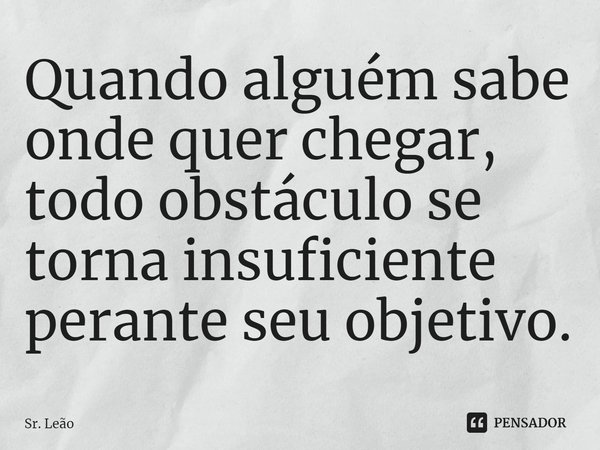 ⁠Quando alguém sabe onde quer chegar, todo obstáculo se torna insuficiente perante seu objetivo.... Frase de Sr. Leão.