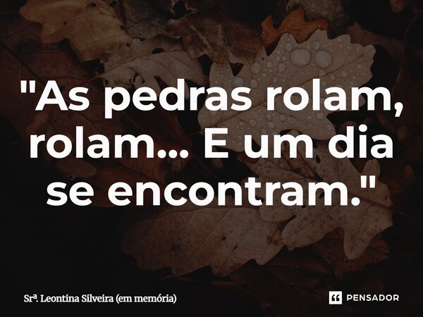 ⁠"As pedras rolam, rolam... E um dia se encontram."... Frase de Sr. Leontina Silveira (em memória).