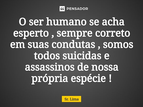⁠O ser humano se acha esperto , sempre correto em suas condutas , somos todos suicidas e assassinos de nossa própria espécie !... Frase de Sr. Lima.