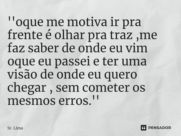 ⁠''⁠oque me motiva ir pra frente é olhar pra traz ,me faz saber de onde eu vim oque eu passei e ter uma visão de onde eu quero chegar , sem cometer os mesmos er... Frase de Sr. Lima.