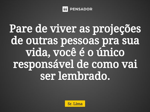 ⁠Pare de viver as projeções de outras pessoas pra sua vida, você é o único responsável de como vai ser lembrado.... Frase de Sr. Lima.