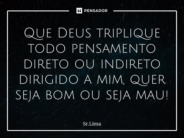 ⁠Que Deus triplique todo pensamento direto ou indireto dirigido a mim, quer seja bom ou seja mau!... Frase de Sr.Lima.