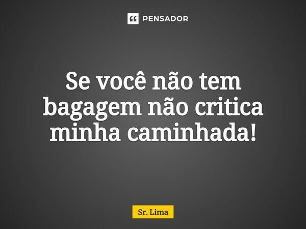 ⁠Se você não tem bagagem não critica minha caminhada!... Frase de Sr. Lima.