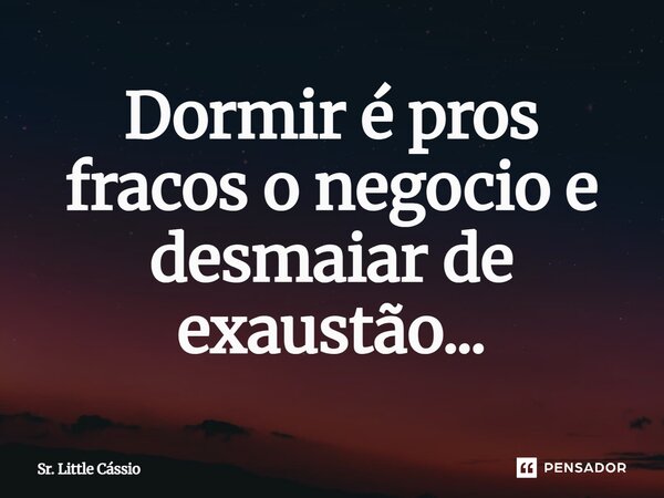 ⁠Dormir é pros fracos o negocio e desmaiar de exaustão...... Frase de Sr. Little Cássio.