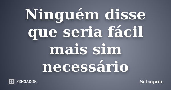 Ninguém disse que seria fácil mais sim necessário... Frase de SrLogam.